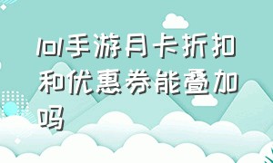 lol手游月卡折扣和优惠券能叠加吗