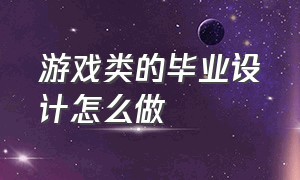 游戏类的毕业设计怎么做