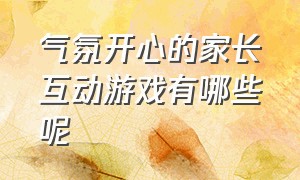 气氛开心的家长互动游戏有哪些呢