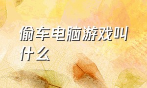 偷车电脑游戏叫什么