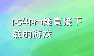 ps4pro能直接下载的游戏