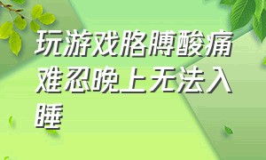 玩游戏胳膊酸痛难忍晚上无法入睡