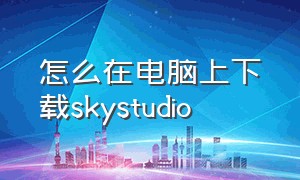 怎么在电脑上下载skystudio