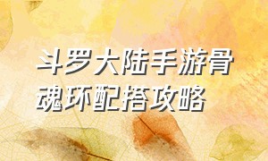 斗罗大陆手游骨魂环配搭攻略