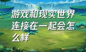 游戏和现实世界连接在一起会怎么样