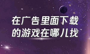 在广告里面下载的游戏在哪儿找