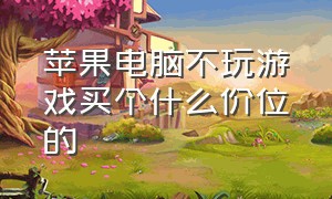 苹果电脑不玩游戏买个什么价位的