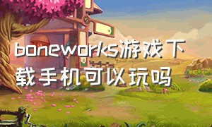 boneworks游戏下载手机可以玩吗