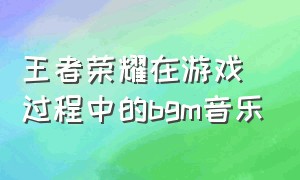 王者荣耀在游戏过程中的bgm音乐