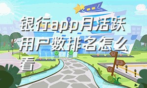 银行app月活跃用户数排名怎么看