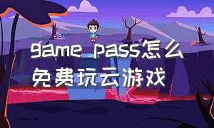 game pass怎么免费玩云游戏