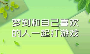 梦到和自己喜欢的人一起打游戏