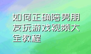 如何正确陪男朋友玩游戏视频大全教程