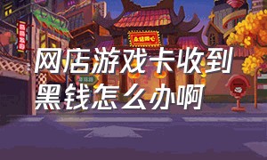 网店游戏卡收到黑钱怎么办啊