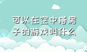 可以在空中搭房子的游戏叫什么