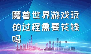 魔兽世界游戏玩的过程需要花钱吗