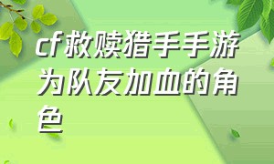 cf救赎猎手手游为队友加血的角色