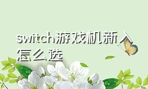 switch游戏机新入怎么选