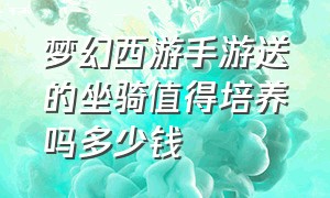 梦幻西游手游送的坐骑值得培养吗多少钱