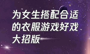 为女生搭配合适的衣服游戏好戏大招版