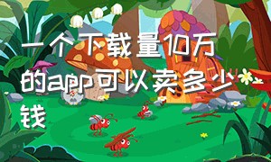 一个下载量10万的app可以卖多少钱