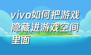 vivo如何把游戏隐藏进游戏空间里面