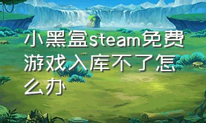 小黑盒steam免费游戏入库不了怎么办