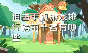 狙击手机游戏排行榜前十名有哪些