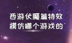 西游伏魔篇特效模仿哪个游戏的