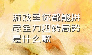 游戏里你都能拼尽全力扭转局势是什么歌