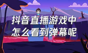 抖音直播游戏中怎么看到弹幕呢