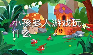 小孩多人游戏玩什么