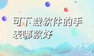 可下载软件的手表哪款好