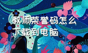 教师荣誉码怎么下载到电脑