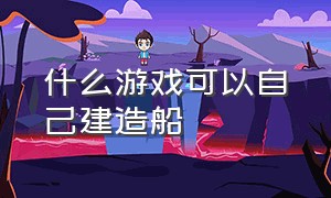 什么游戏可以自己建造船