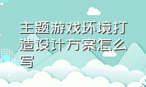 主题游戏环境打造设计方案怎么写