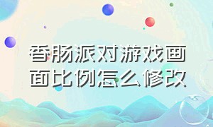 香肠派对游戏画面比例怎么修改