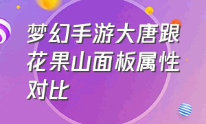 梦幻手游大唐跟花果山面板属性对比