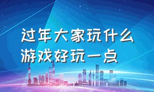 过年大家玩什么游戏好玩一点