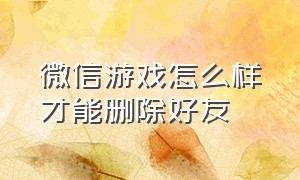 微信游戏怎么样才能删除好友