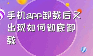 手机app卸载后又出现如何彻底卸载