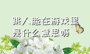 跳人脸在游戏里是什么意思呀