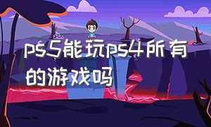 ps5能玩ps4所有的游戏吗