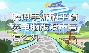 腾讯手游和平精英电脑版没声音怎么办