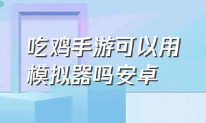 吃鸡手游可以用模拟器吗安卓