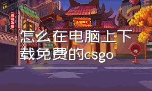 怎么在电脑上下载免费的csgo