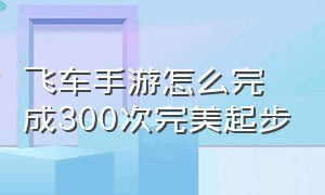 飞车手游怎么完成300次完美起步