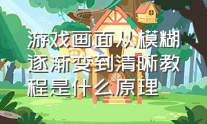 游戏画面从模糊逐渐变到清晰教程是什么原理