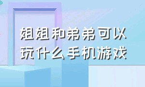 姐姐和弟弟可以玩什么手机游戏