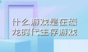 什么游戏是在恐龙时代生存游戏